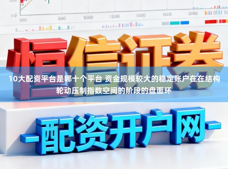 10大配资平台是哪十个平台 资金规模较大的稳定账户在在结构轮动压制指数空间的阶段的盘面环