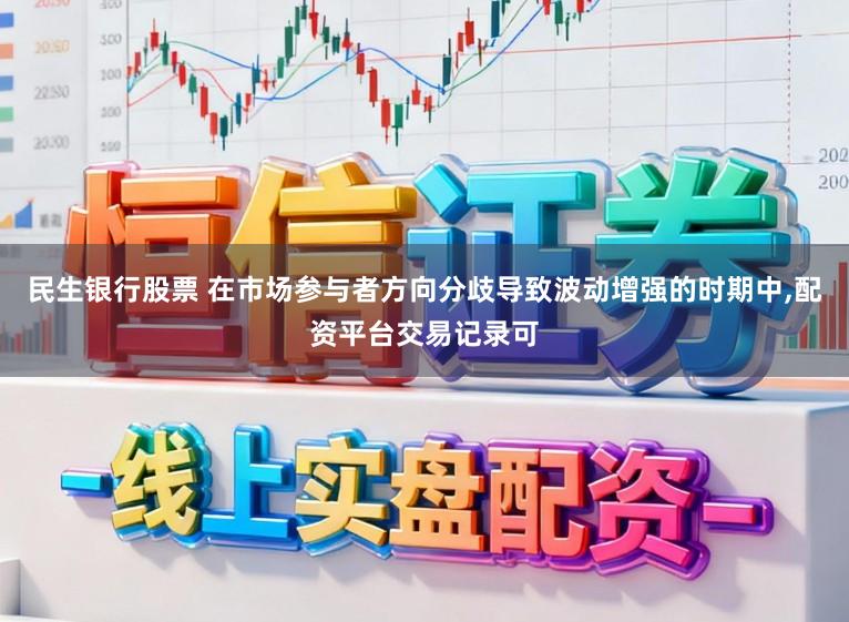 民生银行股票 在市场参与者方向分歧导致波动增强的时期中，配资平台交易记录可