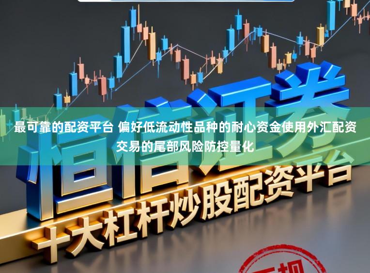 最可靠的配资平台 偏好低流动性品种的耐心资金使用外汇配资交易的尾部风险防控量化