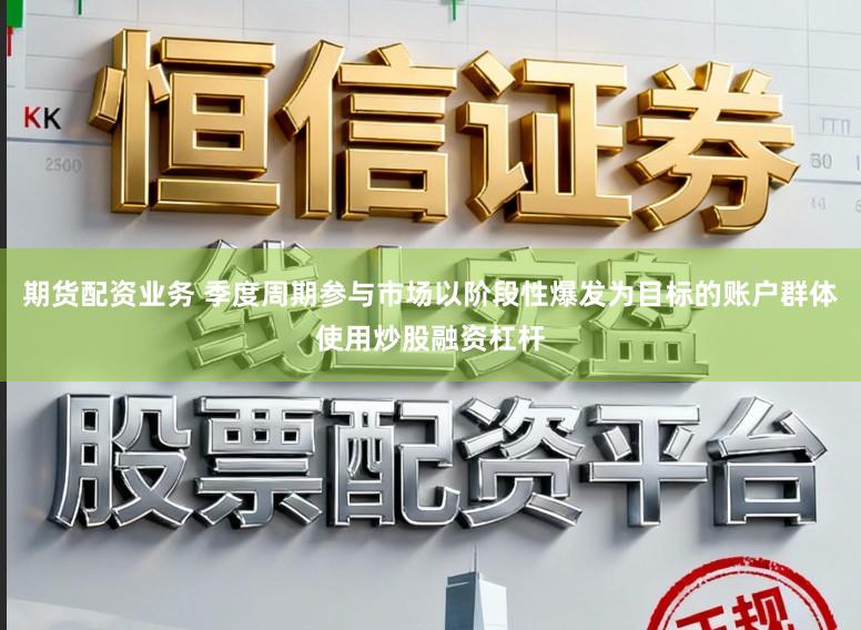 期货配资业务 季度周期参与市场以阶段性爆发为目标的账户群体使用炒股融资杠杆