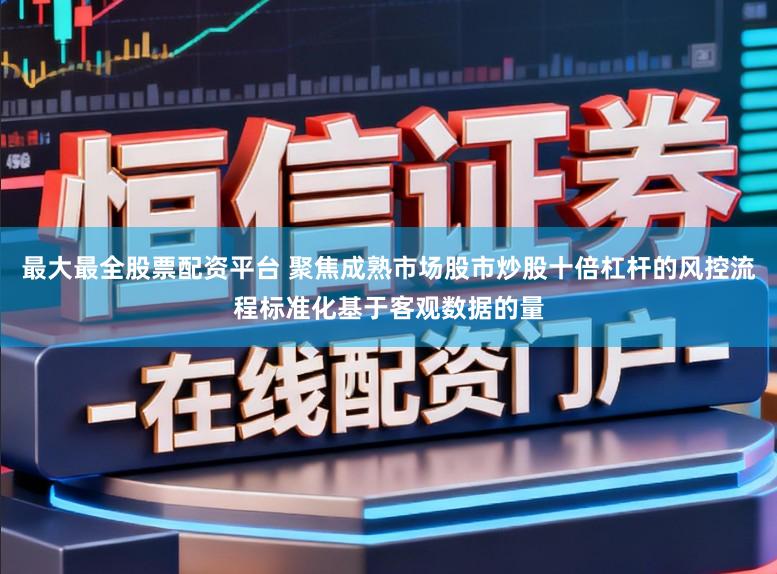 最大最全股票配资平台 聚焦成熟市场股市炒股十倍杠杆的风控流程标准化基于客观数据的量