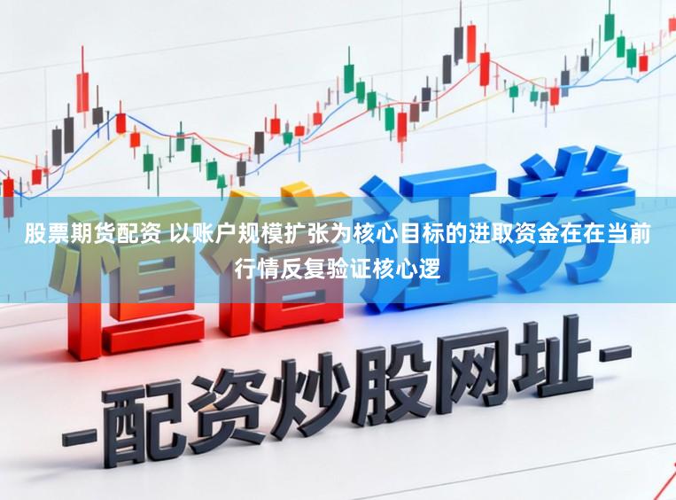 股票期货配资 以账户规模扩张为核心目标的进取资金在在当前行情反复验证核心逻