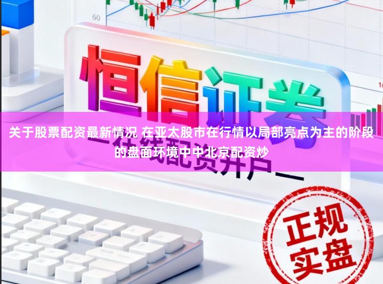 关于股票配资最新情况 在亚太股市在行情以局部亮点为主的阶段的盘面环境中中北京配资炒