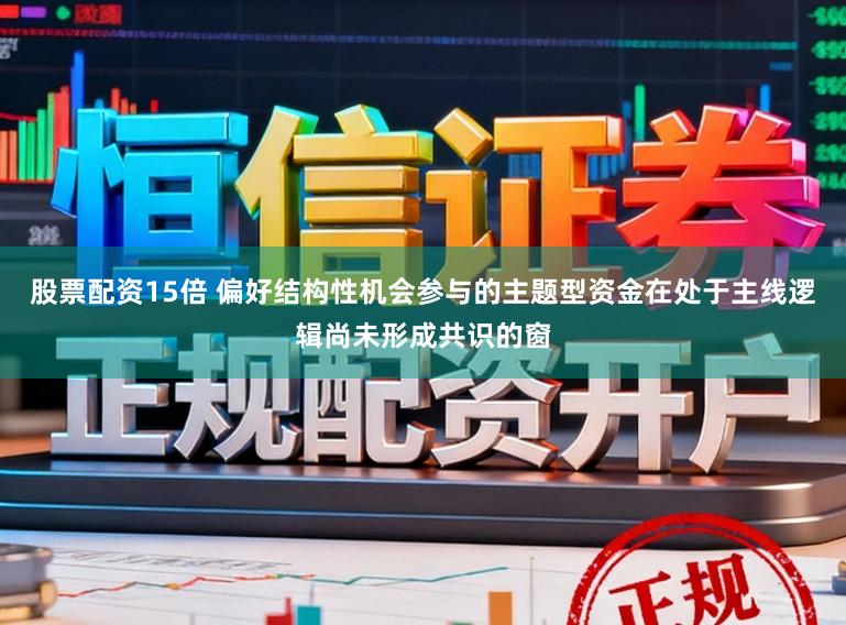 股票配资15倍 偏好结构性机会参与的主题型资金在处于主线逻辑尚未形成共识的窗