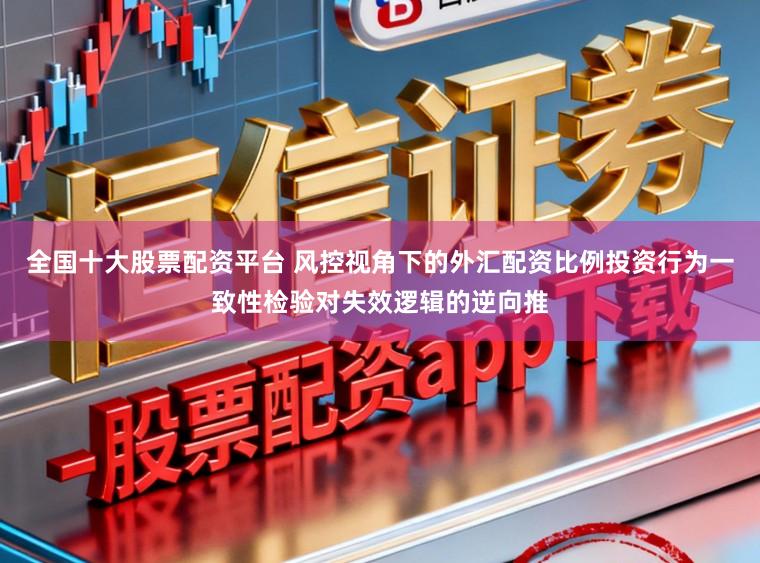 全国十大股票配资平台 风控视角下的外汇配资比例投资行为一致性检验对失效逻辑的逆向推