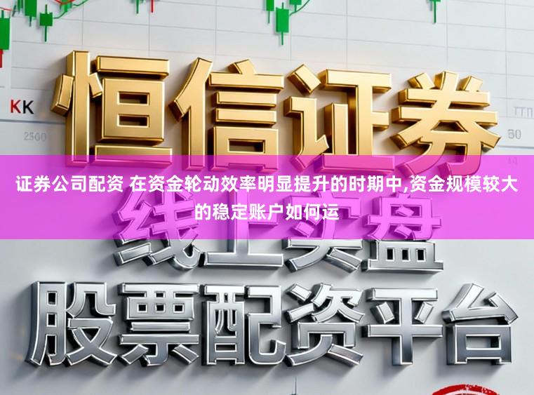 证券公司配资 在资金轮动效率明显提升的时期中，资金规模较大的稳定账户如何运