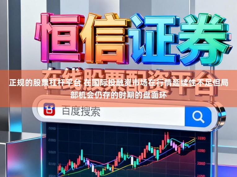 正规的股票杠杆平台 在国际投融资市场在行情延续性不足但局部机会仍存的时期的盘面环