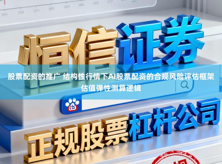 股票配资的推广 结构性行情下AI股票配资的合规风险评估框架估值弹性测算逻辑