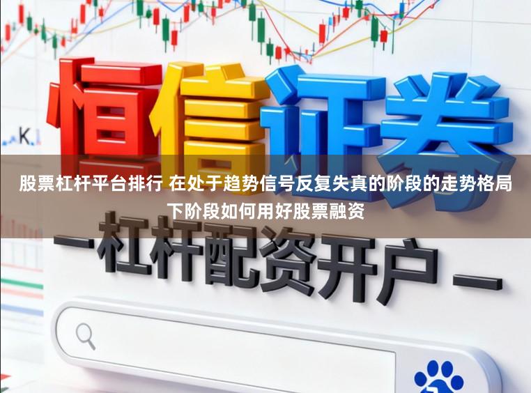 股票杠杆平台排行 在处于趋势信号反复失真的阶段的走势格局下阶段如何用好股票融资