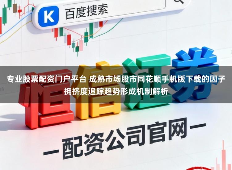 专业股票配资门户平台 成熟市场股市同花顺手机版下载的因子拥挤度追踪趋势形成机制解析