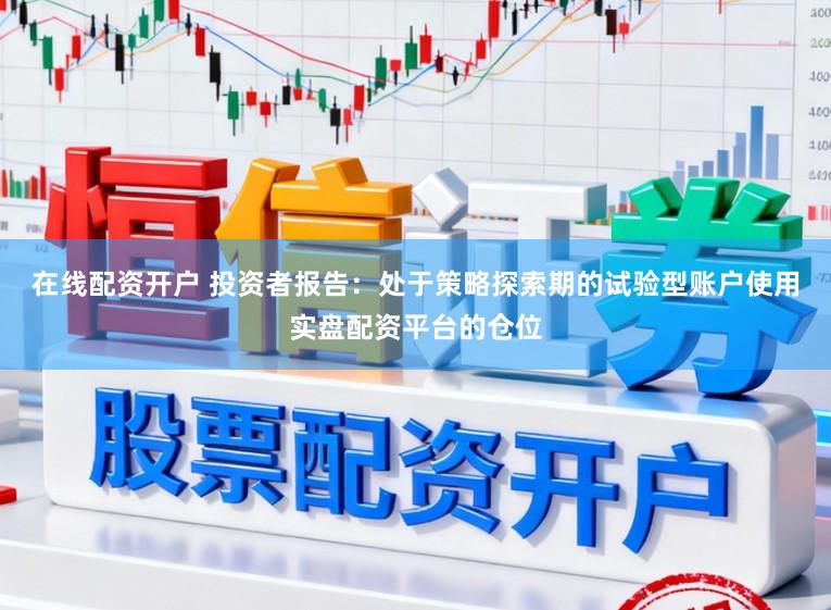 在线配资开户 投资者报告：处于策略探索期的试验型账户使用实盘配资平台的仓位