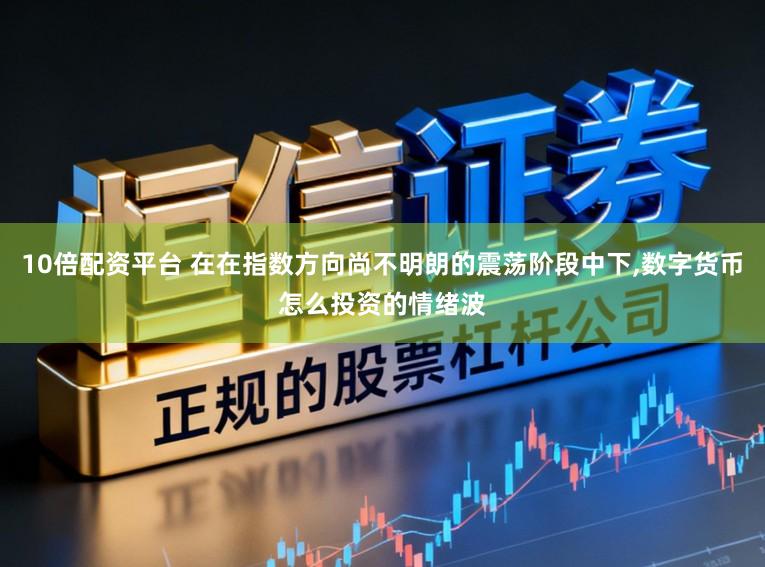 10倍配资平台 在在指数方向尚不明朗的震荡阶段中下，数字货币怎么投资的情绪波