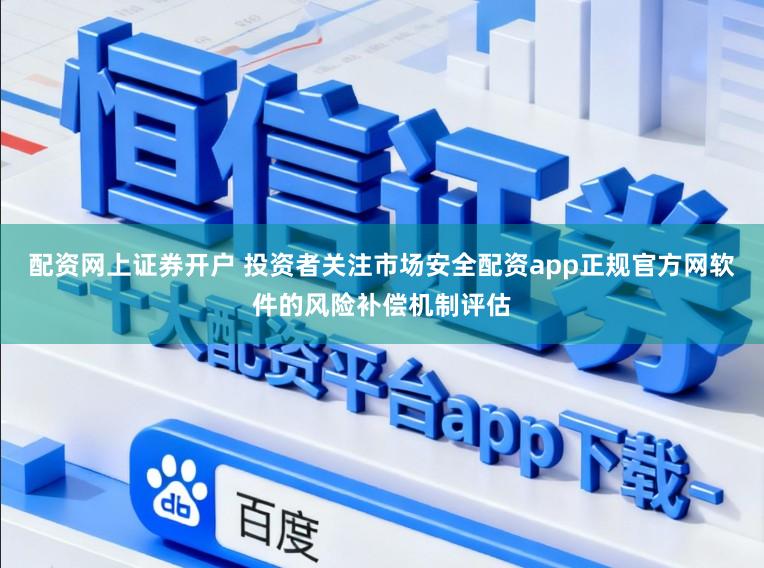 配资网上证券开户 投资者关注市场安全配资app正规官方网软件的风险补偿机制评估