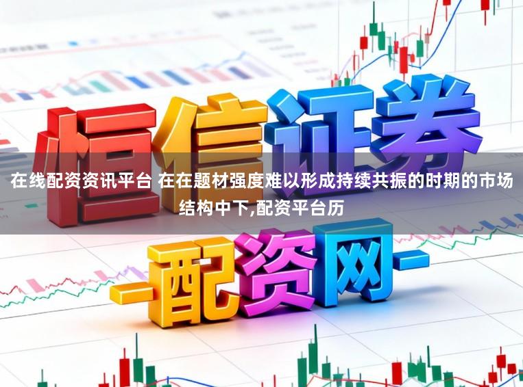 在线配资资讯平台 在在题材强度难以形成持续共振的时期的市场结构中下，配资平台历