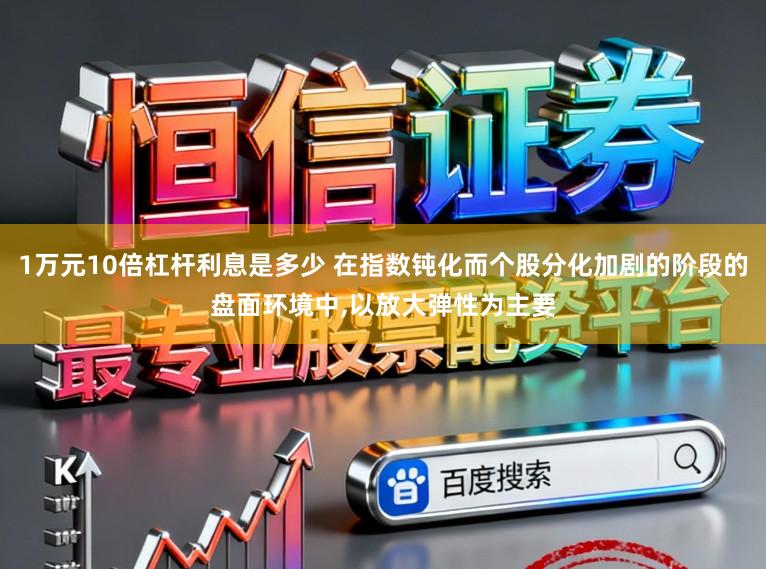 1万元10倍杠杆利息是多少 在指数钝化而个股分化加剧的阶段的盘面环境中，以放大弹性为主要