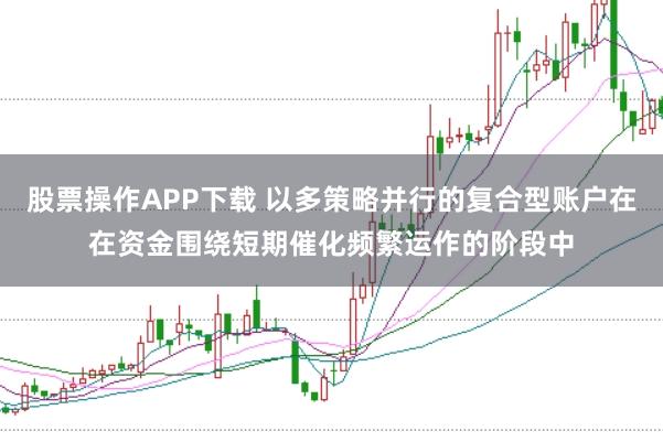 股票操作APP下载 以多策略并行的复合型账户在在资金围绕短期催化频繁运作的阶段中
