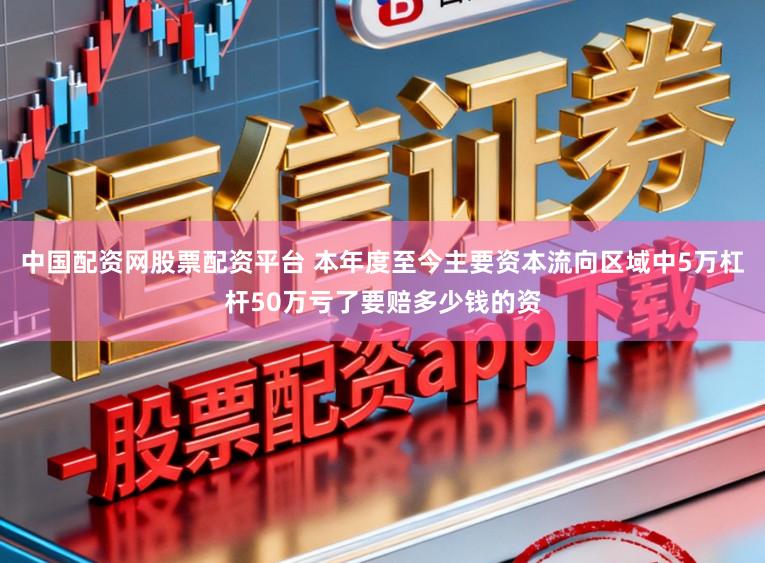 中国配资网股票配资平台 本年度至今主要资本流向区域中5万杠杆50万亏了要赔多少钱的资