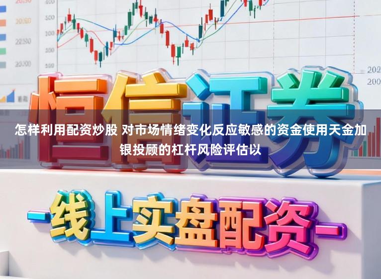 怎样利用配资炒股 对市场情绪变化反应敏感的资金使用天金加银投顾的杠杆风险评估以