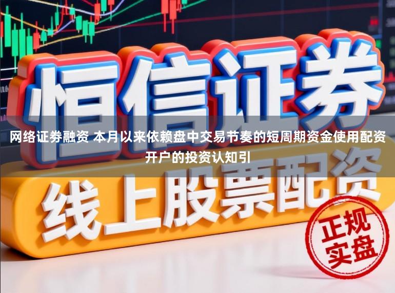 网络证劵融资 本月以来依赖盘中交易节奏的短周期资金使用配资开户的投资认知引