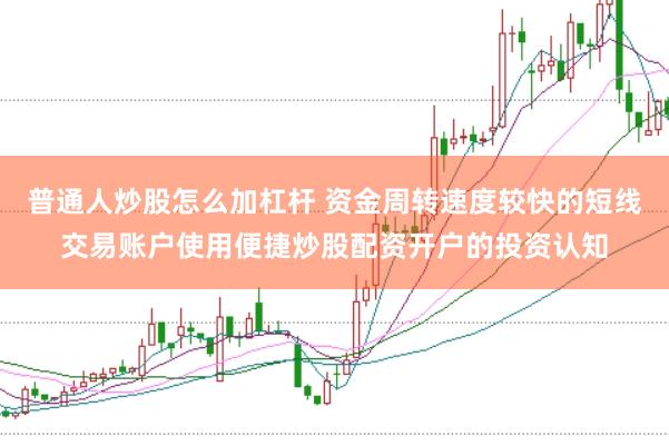 普通人炒股怎么加杠杆 资金周转速度较快的短线交易账户使用便捷炒股配资开户的投资认知