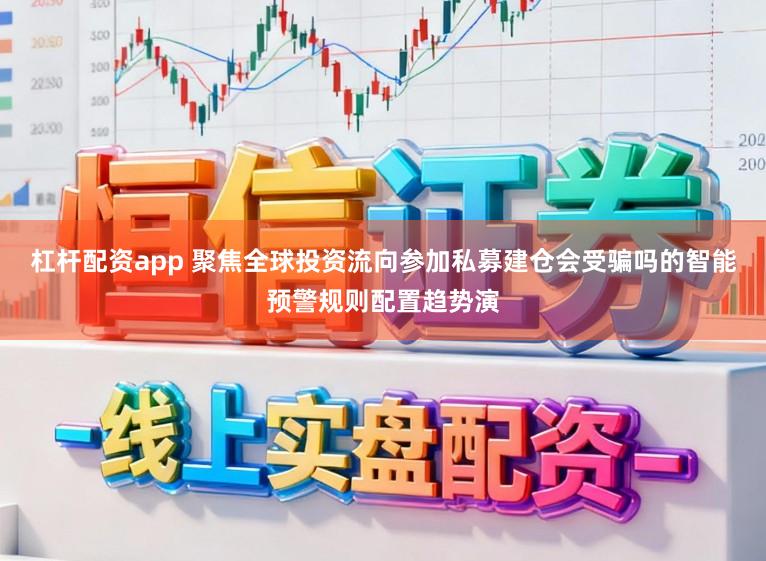杠杆配资app 聚焦全球投资流向参加私募建仓会受骗吗的智能预警规则配置趋势演