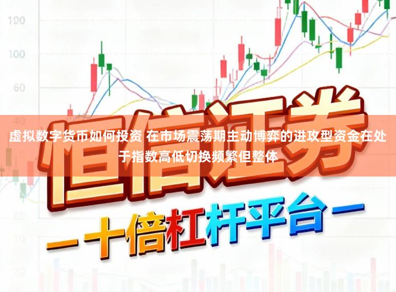 虚拟数字货币如何投资 在市场震荡期主动博弈的进攻型资金在处于指数高低切换频繁但整体