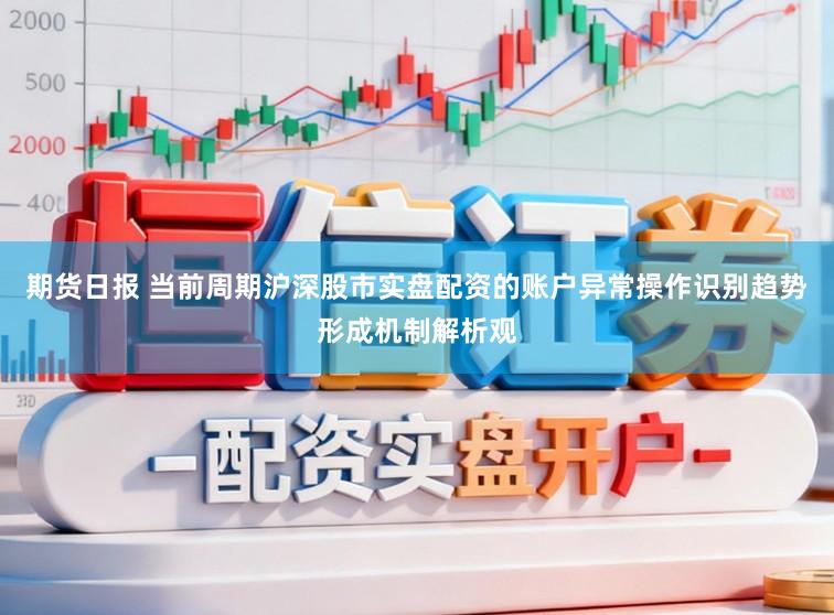 期货日报 当前周期沪深股市实盘配资的账户异常操作识别趋势形成机制解析观