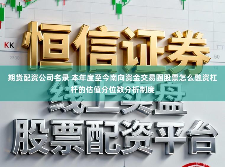 期货配资公司名录 本年度至今南向资金交易圈股票怎么融资杠杆的估值分位数分析制度