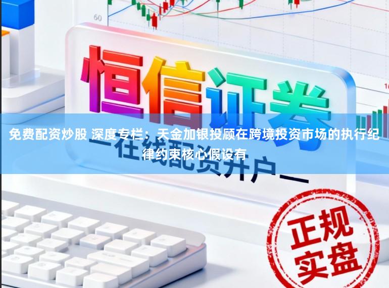 免费配资炒股 深度专栏:天金加银投顾在跨境投资市场的执行纪律约束核心假设有