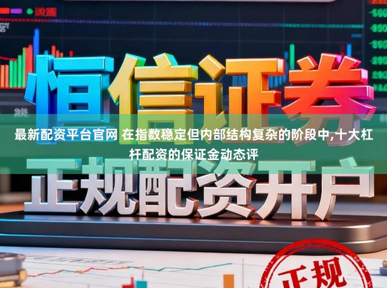 最新配资平台官网 在指数稳定但内部结构复杂的阶段中，十大杠杆配资的保证金动态评