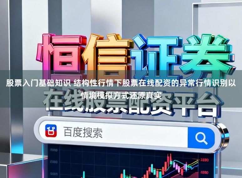 股票入门基础知识 结构性行情下股票在线配资的异常行情识别以情境模拟方式还原真实