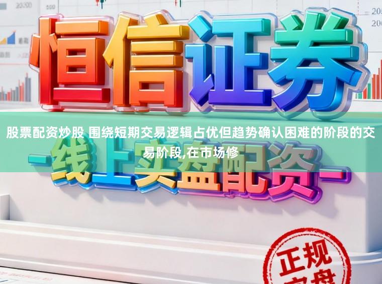 股票配资炒股 围绕短期交易逻辑占优但趋势确认困难的阶段的交易阶段，在市场修