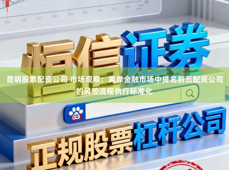 昆明股票配资公司 市场观察：离岸金融市场中排名前五配资公司的风控流程执行标准化