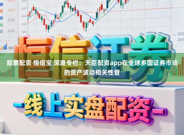 股票配资 恒信宝 深度专栏：天臣配资app在全球多国证券市场的资产波动相关性管