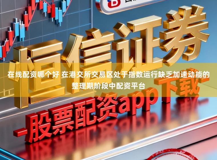 在线配资哪个好 在港交所交易区处于指数运行缺乏加速动能的整理期阶段中配资平台