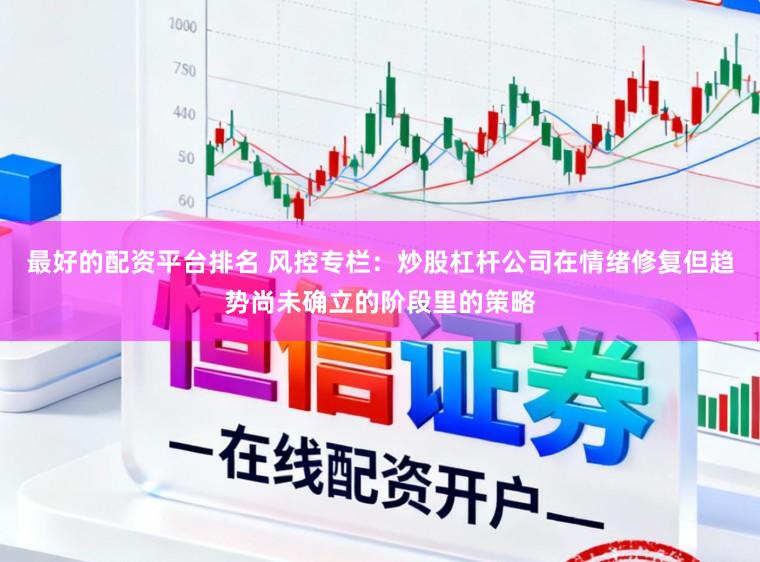 最好的配资平台排名 风控专栏：炒股杠杆公司在情绪修复但趋势尚未确立的阶段里的策略
