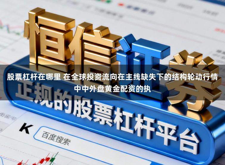 股票杠杆在哪里 在全球投资流向在主线缺失下的结构轮动行情中中外盘黄金配资的执