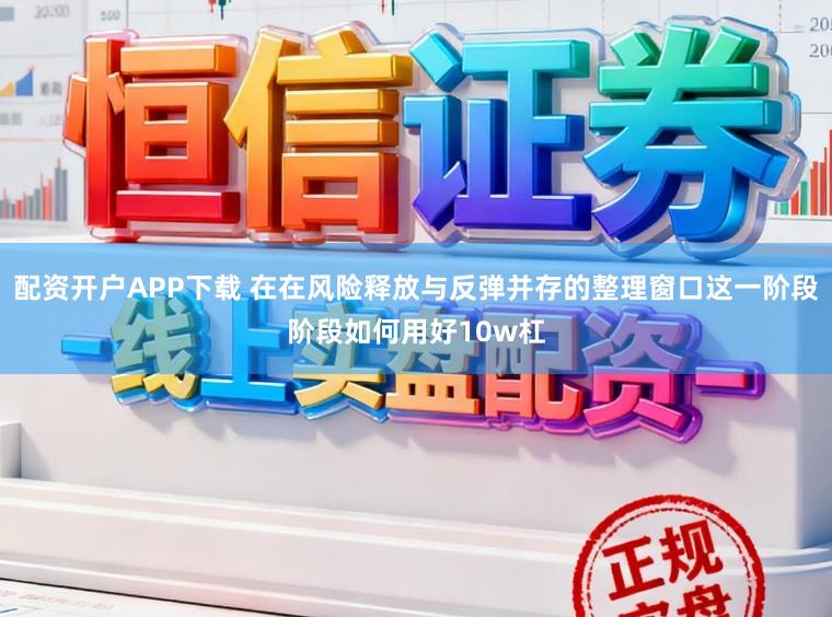 配资开户APP下载 在在风险释放与反弹并存的整理窗口这一阶段阶段如何用好10w杠