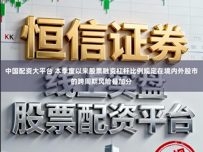中国配资大平台 本季度以来股票融资杠杆比例规定在境内外股市的跨周期风险叠加分
