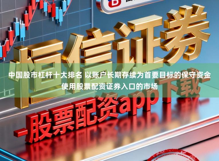 中国股市杠杆十大排名 以账户长期存续为首要目标的保守资金使用股票配资证券入口的市场
