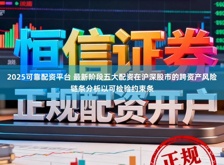 2025可靠配资平台 最新阶段五大配资在沪深股市的跨资产风险链条分析以可检验约束条