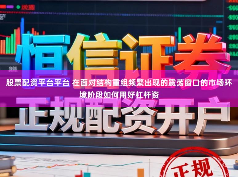 股票配资平台平台 在面对结构重组频繁出现的震荡窗口的市场环境阶段如何用好杠杆资