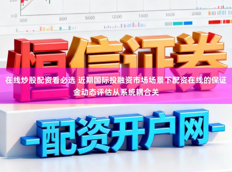 在线炒股配资看必选 近期国际投融资市场场景下配资在线的保证金动态评估从系统耦合关