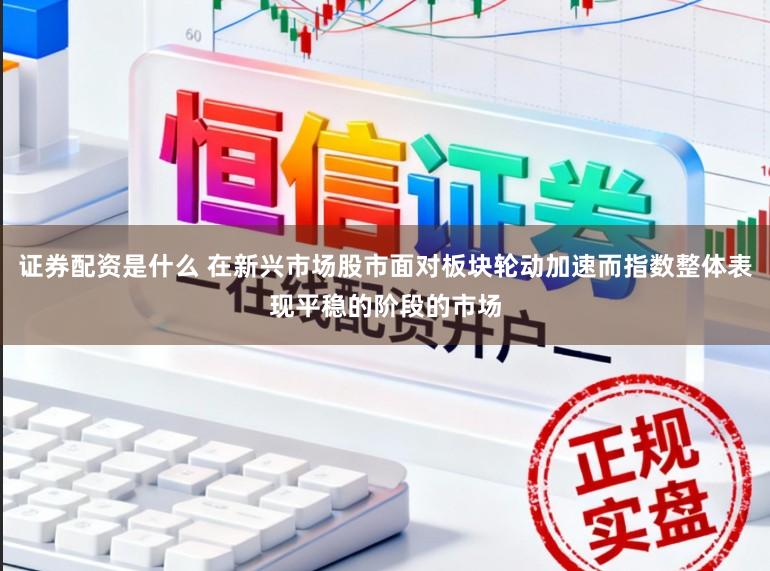 证券配资是什么 在新兴市场股市面对板块轮动加速而指数整体表现平稳的阶段的市场