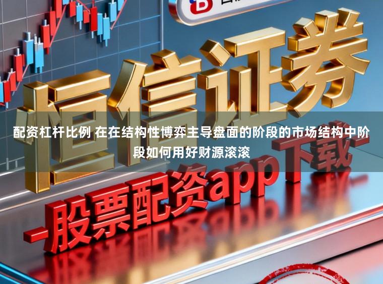 配资杠杆比例 在在结构性博弈主导盘面的阶段的市场结构中阶段如何用好财源滚滚