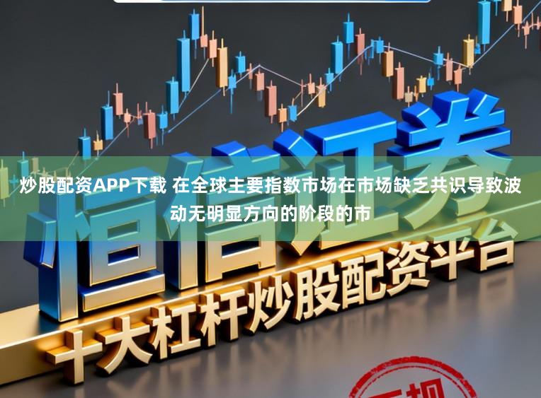 炒股配资APP下载 在全球主要指数市场在市场缺乏共识导致波动无明显方向的阶段的市