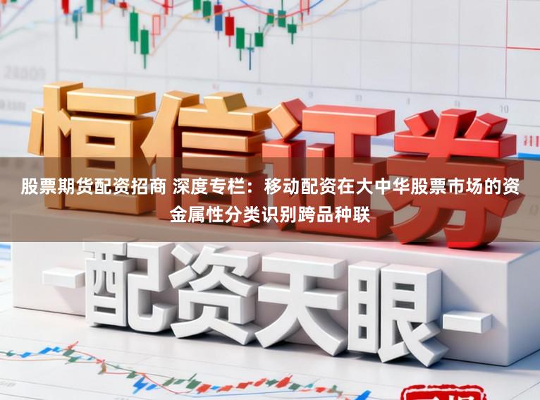 股票期货配资招商 深度专栏：移动配资在大中华股票市场的资金属性分类识别跨品种联