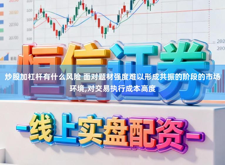 炒股加杠杆有什么风险 面对题材强度难以形成共振的阶段的市场环境，对交易执行成本高度