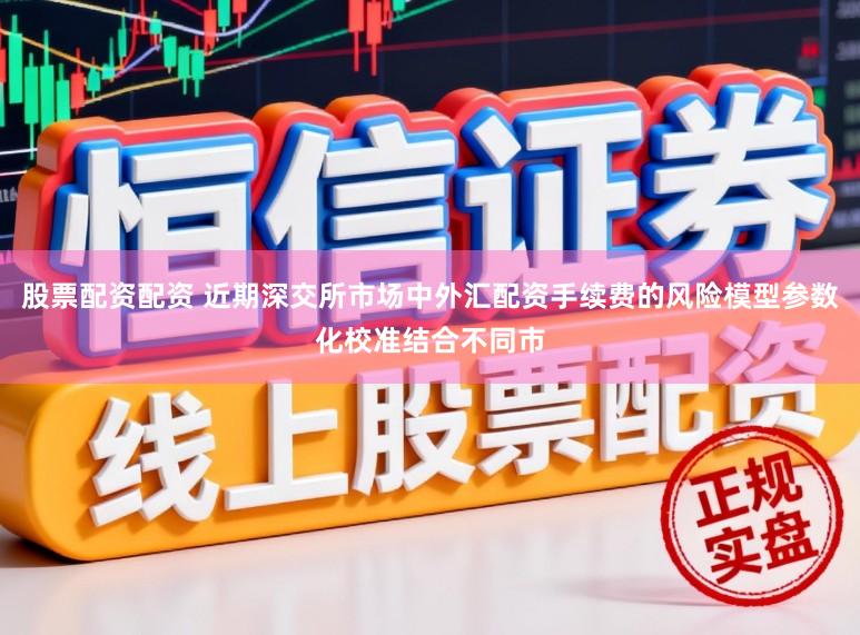 股票配资配资 近期深交所市场中外汇配资手续费的风险模型参数化校准结合不同市