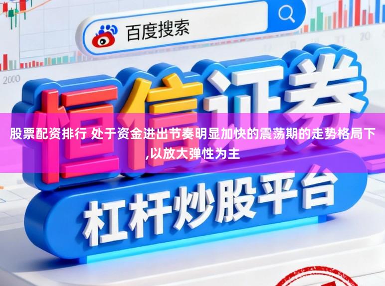 股票配资排行 处于资金进出节奏明显加快的震荡期的走势格局下，以放大弹性为主